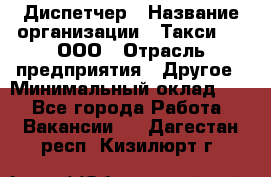 Диспетчер › Название организации ­ Такси-24, ООО › Отрасль предприятия ­ Другое › Минимальный оклад ­ 1 - Все города Работа » Вакансии   . Дагестан респ.,Кизилюрт г.